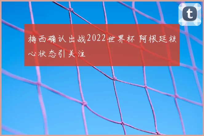 梅西确认出战2022世界杯 阿根廷核心状态引关注