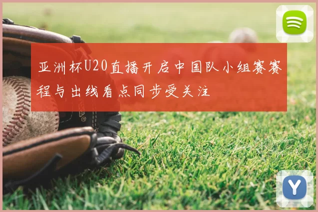 亚洲杯U20直播开启中国队小组赛赛程与出线看点同步受关注