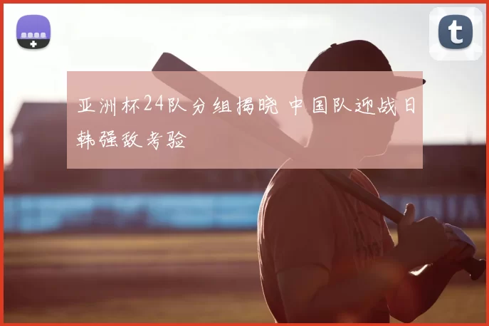 亚洲杯24队分组揭晓 中国队迎战日韩强敌考验