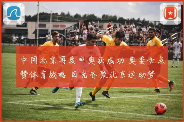 中国北京再度申奥获成功 奥委会点赞体育战略 目光齐聚北京运动梦