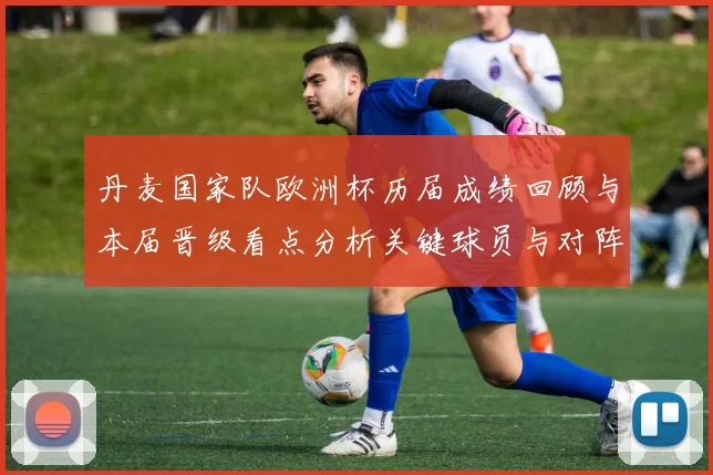 丹麦国家队欧洲杯历届成绩回顾与本届晋级看点分析关键球员与对阵影响