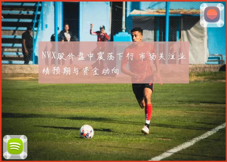 NVX股价盘中震荡下行 市场关注业绩预期与资金动向