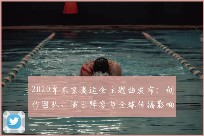 2020年东京奥运会主题曲发布：创作团队、演出阵容与全球传播影响