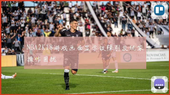 NBA2K18游戏画面显示故障引发玩家操作困扰