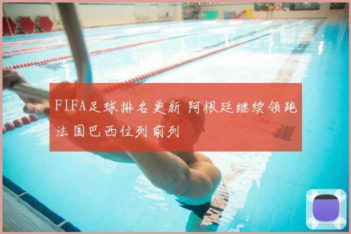 FIFA足球排名更新 阿根廷继续领跑法国巴西位列前列