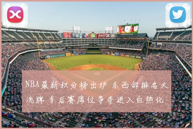 NBA最新积分榜出炉 东西部排名大洗牌 季后赛席位争夺进入白热化
