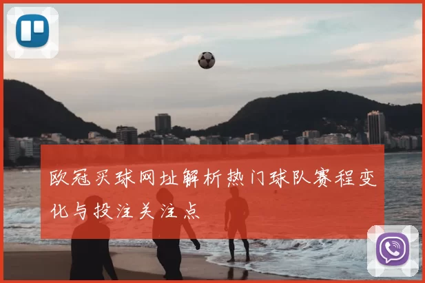 欧冠买球网址解析热门球队赛程变化与投注关注点