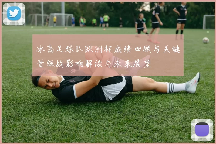 冰岛足球队欧洲杯成绩回顾与关键晋级战影响解读与未来展望