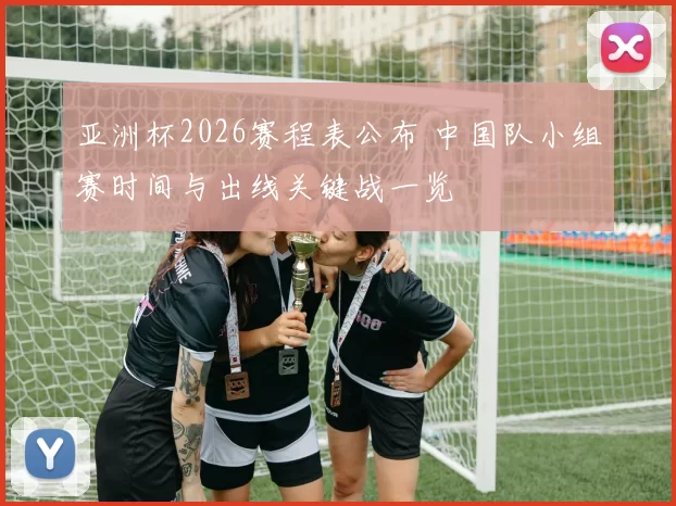 亚洲杯2026赛程表公布 中国队小组赛时间与出线关键战一览