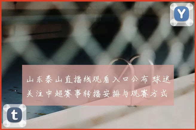 山东泰山直播线观看入口公布 球迷关注中超赛事转播安排与观赛方式
