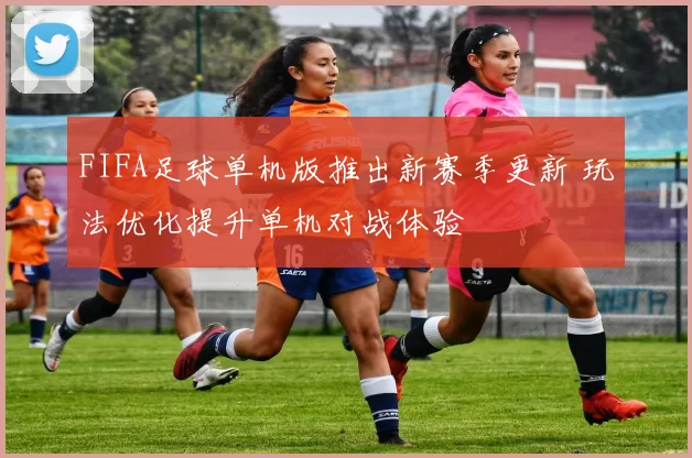 FIFA足球单机版推出新赛季更新 玩法优化提升单机对战体验