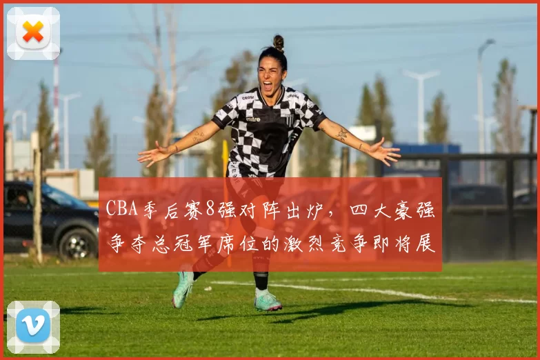 CBA季后赛8强对阵出炉，四大豪强争夺总冠军席位的激烈竞争即将展开