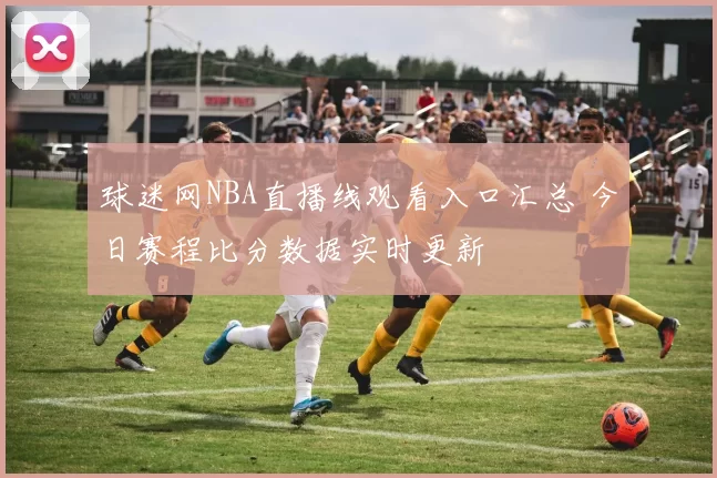 球迷网NBA直播线观看入口汇总 今日赛程比分数据实时更新