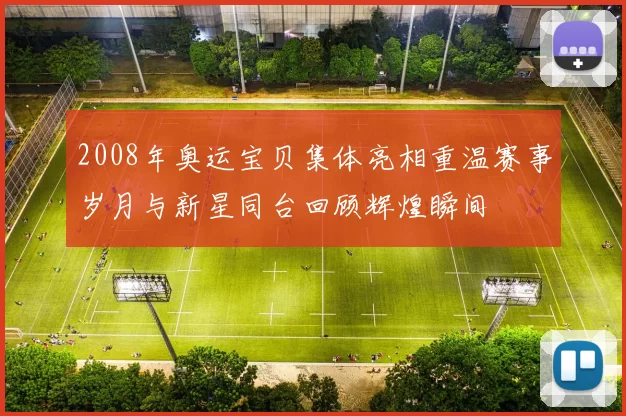 2008年奥运宝贝集体亮相重温赛事岁月与新星同台回顾辉煌瞬间