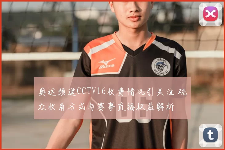 奥运频道CCTV16收费情况引关注 观众收看方式与赛事直播权益解析