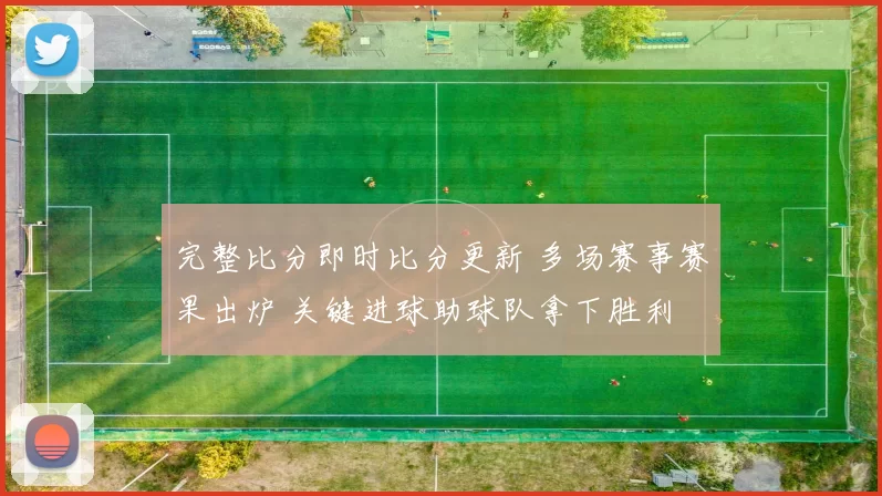 完整比分即时比分更新 多场赛事赛果出炉 关键进球助球队拿下胜利