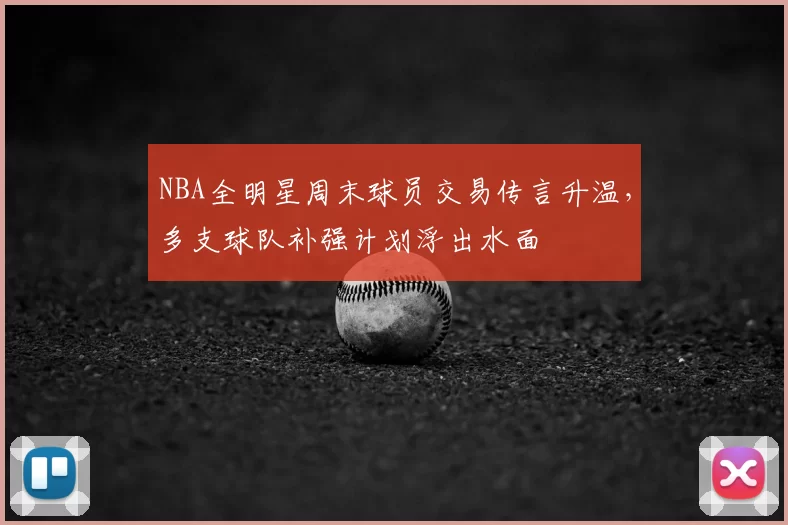 NBA全明星周末球员交易传言升温，多支球队补强计划浮出水面