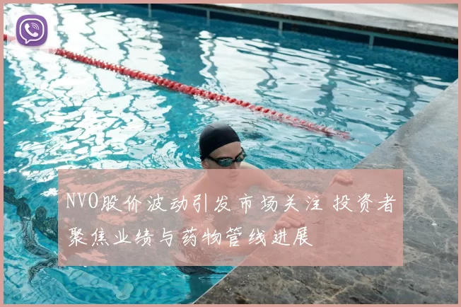 NVO股价波动引发市场关注 投资者聚焦业绩与药物管线进展