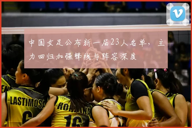 中国女足公布新一届23人名单，主力回归加强锋线与阵容深度