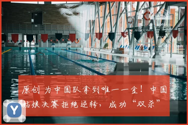 原创 为中国队拿到唯一一金！中国姑娘决赛拒绝逆转，成功“双杀”对手