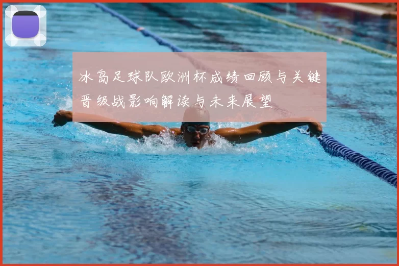 冰岛足球队欧洲杯成绩回顾与关键晋级战影响解读与未来展望
