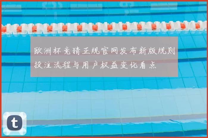 欧洲杯竞猜正规官网发布新版规则投注流程与用户权益变化看点