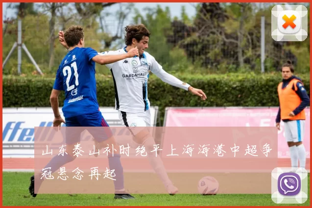 山东泰山补时绝平上海海港中超争冠悬念再起