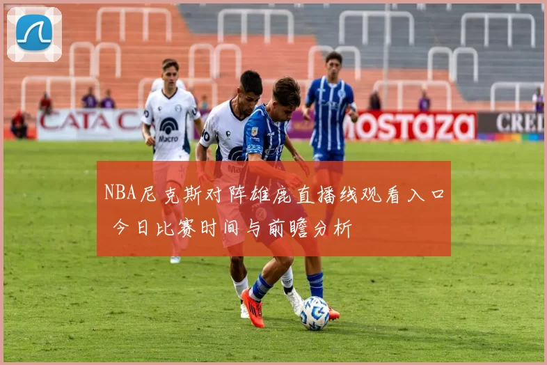 NBA尼克斯对阵雄鹿直播线观看入口 今日比赛时间与前瞻分析