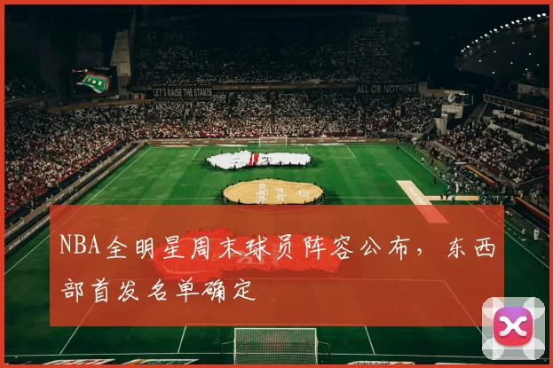 NBA全明星周末球员阵容公布，东西部首发名单确定