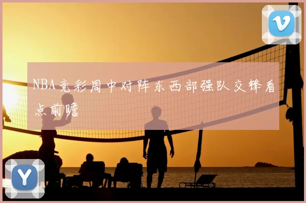 NBA竞彩周中对阵东西部强队交锋看点前瞻