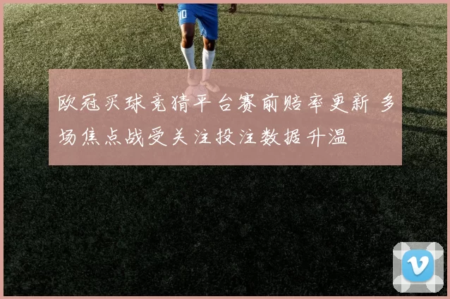 欧冠买球竞猜平台赛前赔率更新 多场焦点战受关注投注数据升温
