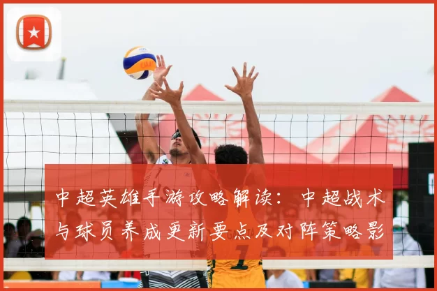 中超英雄手游攻略解读：中超战术与球员养成更新要点及对阵策略影响