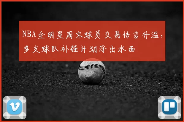 NBA全明星周末球员交易传言升温，多支球队补强计划浮出水面