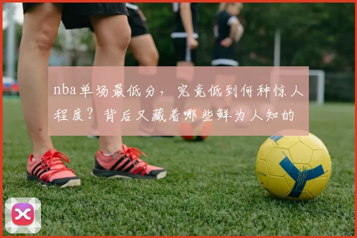 nba单场最低分，究竟低到何种惊人程度？背后又藏着哪些鲜为人知的故事？
