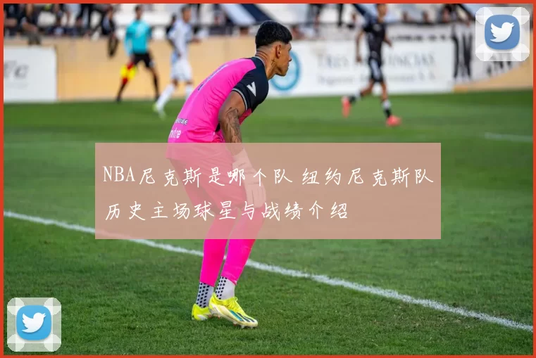 NBA尼克斯是哪个队 纽约尼克斯队历史主场球星与战绩介绍