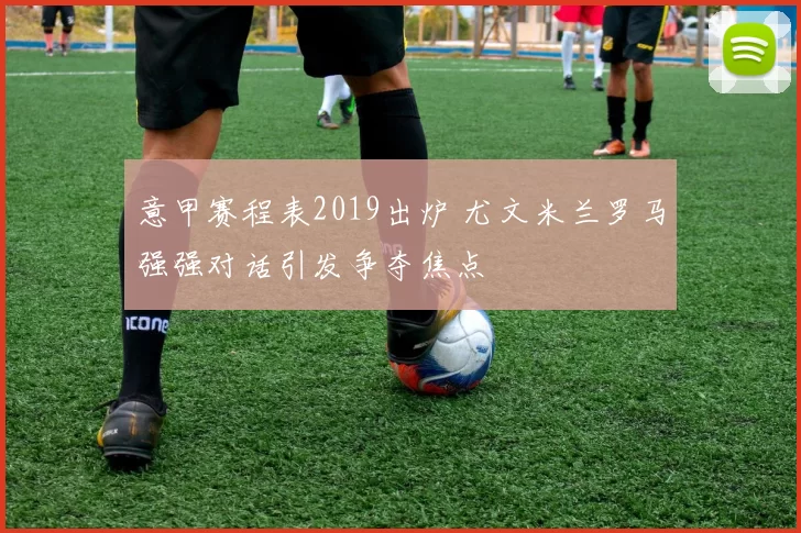 意甲赛程表2019出炉 尤文米兰罗马强强对话引发争夺焦点