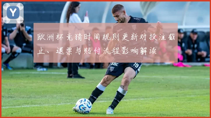 欧洲杯竞猜时间规则更新对投注截止、退票与赔付流程影响解读