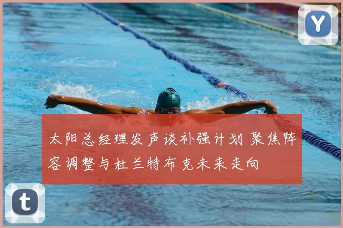 太阳总经理发声谈补强计划 聚焦阵容调整与杜兰特布克未来走向