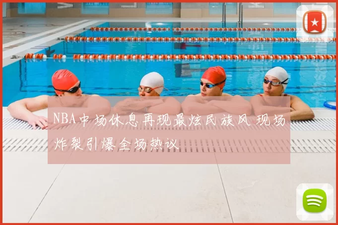 NBA中场休息再现最炫民族风 现场炸裂引爆全场热议