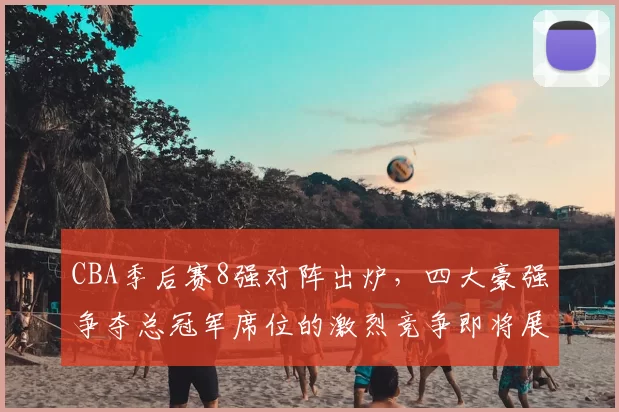 CBA季后赛8强对阵出炉，四大豪强争夺总冠军席位的激烈竞争即将展开