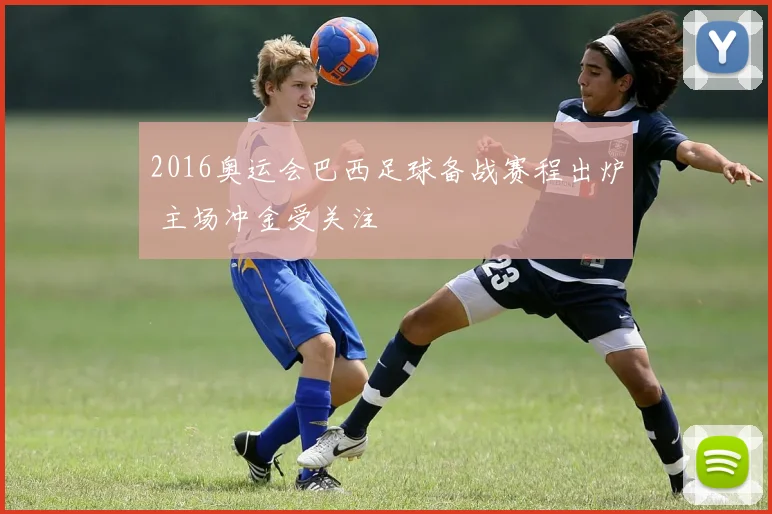 2016奥运会巴西足球备战赛程出炉 主场冲金受关注