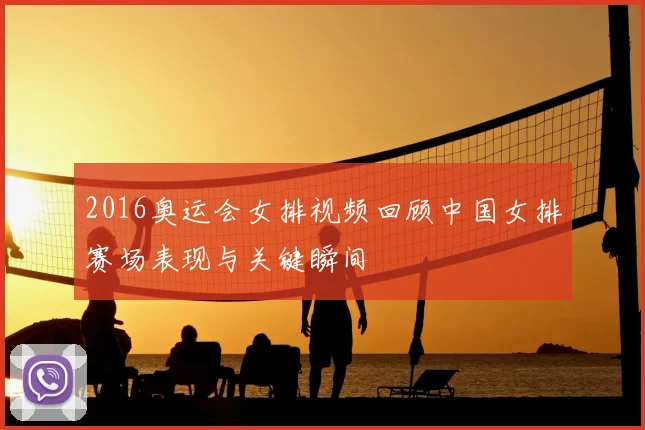 2016奥运会女排视频回顾中国女排赛场表现与关键瞬间