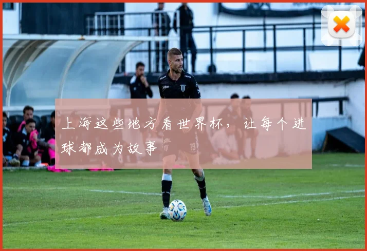 上海这些地方看世界杯，让每个进球都成为故事