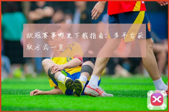 欧冠赛事哪里下载指南:多平台获取方式一览
