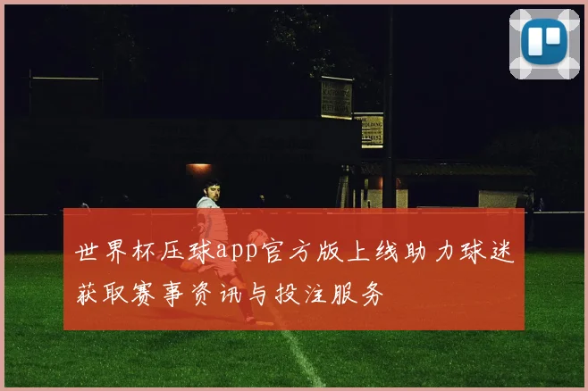 世界杯压球app官方版上线助力球迷获取赛事资讯与投注服务