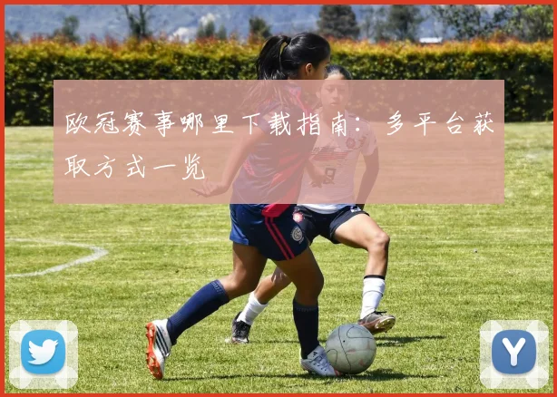 欧冠赛事哪里下载指南:多平台获取方式一览