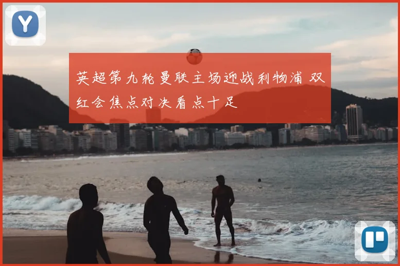 英超第九轮曼联主场迎战利物浦 双红会焦点对决看点十足