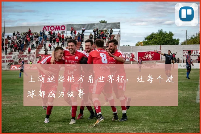 上海这些地方看世界杯,让每个进球都成为故事
