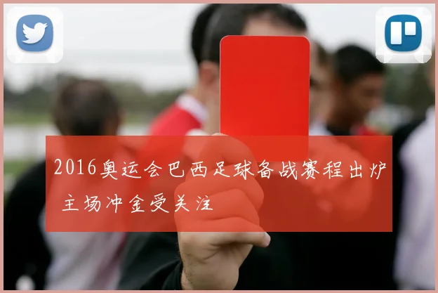 2016奥运会巴西足球备战赛程出炉 主场冲金受关注