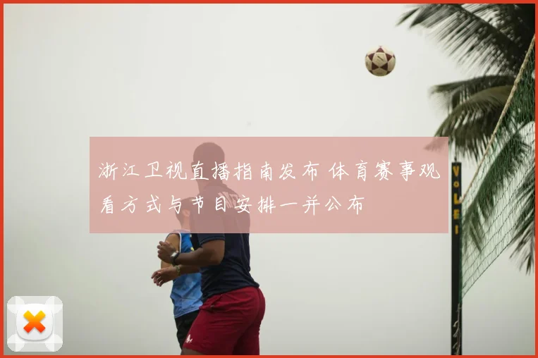 浙江卫视直播指南发布 体育赛事观看方式与节目安排一并公布